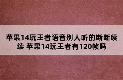 苹果14玩王者语音别人听的断断续续 苹果14玩王者有120帧吗